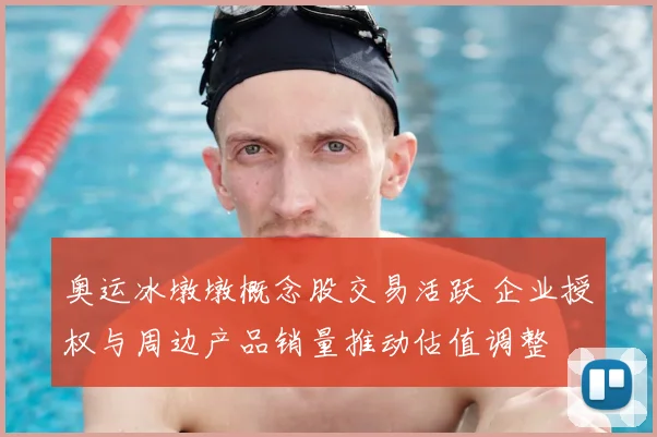 奥运冰墩墩概念股交易活跃 企业授权与周边产品销量推动估值调整