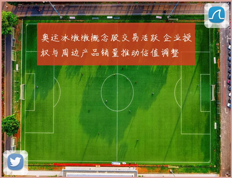 奥运冰墩墩概念股交易活跃 企业授权与周边产品销量推动估值调整