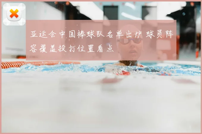 亚运会中国棒球队名单出炉 球员阵容覆盖投打位置看点