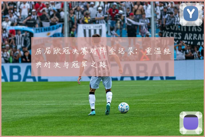 历届欧冠决赛对阵全记录：重温经典对决与冠军之路