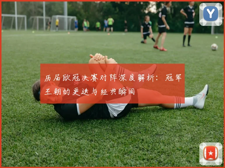 历届欧冠决赛对阵深度解析：冠军王朝的更迭与经典瞬间