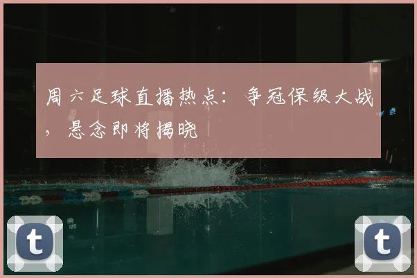 周六足球直播热点：争冠保级大战，悬念即将揭晓