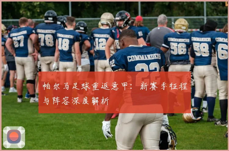 帕尔马足球重返意甲：新赛季征程与阵容深度解析