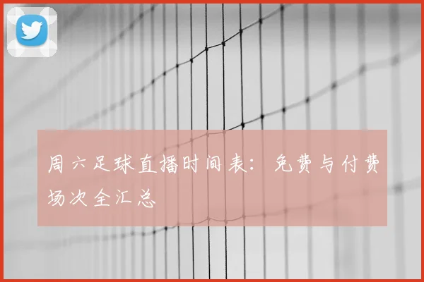 周六足球直播时间表：免费与付费场次全汇总