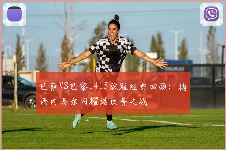 巴萨VS巴黎1415欧冠经典回顾：梅西内马尔闪耀诺坎普之战