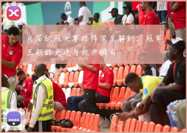 历届欧冠决赛对阵深度解析：冠军王朝的更迭与经典瞬间
