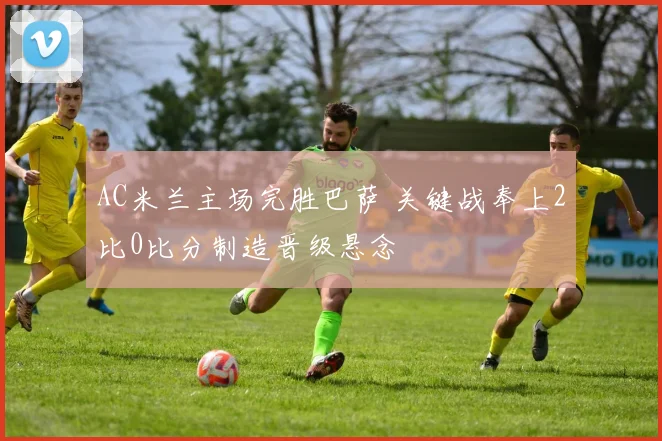 AC米兰主场完胜巴萨 关键战奉上2比0比分制造晋级悬念