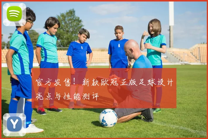 官方发售！新款欧冠正版足球设计亮点与性能测评