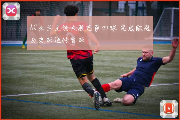 AC米兰主场大胜巴萨四球 完成欧冠历史级逆转晋级
